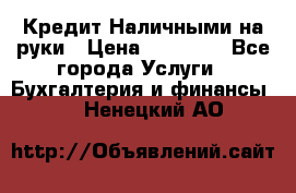 Кредит Наличными на руки › Цена ­ 50 000 - Все города Услуги » Бухгалтерия и финансы   . Ненецкий АО